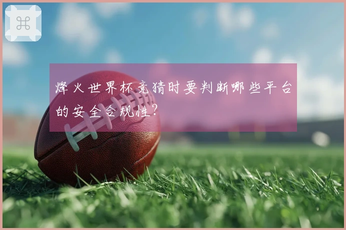 烽火世界杯竞猜时要判断哪些平台的安全合规性？