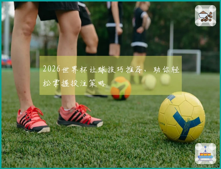 2026世界杯让球技巧推荐，助你轻松掌握投注策略