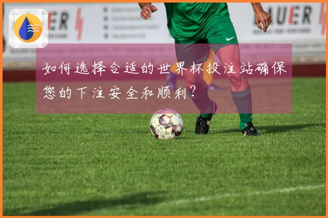 如何选择合适的世界杯投注站确保您的下注安全和顺利？