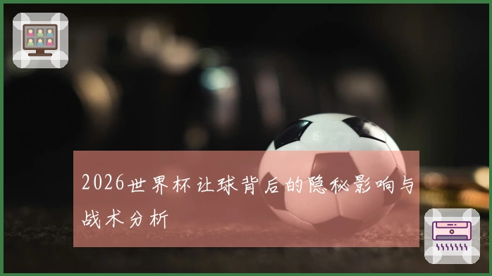 2026世界杯让球背后的隐秘影响与战术分析