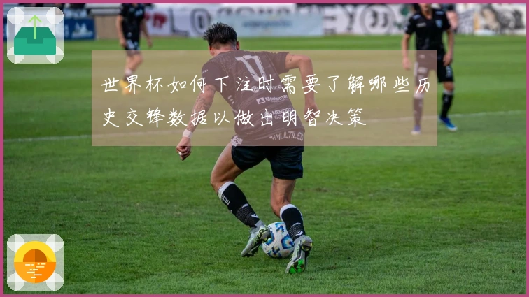 世界杯如何下注时需要了解哪些历史交锋数据以做出明智决策