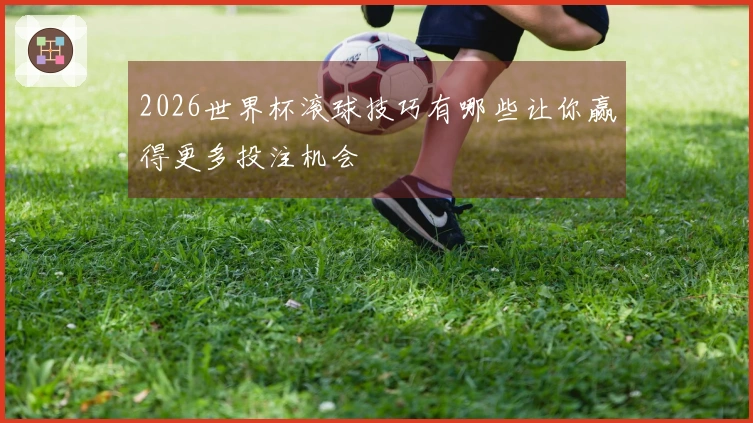 2026世界杯滚球技巧有哪些让你赢得更多投注机会