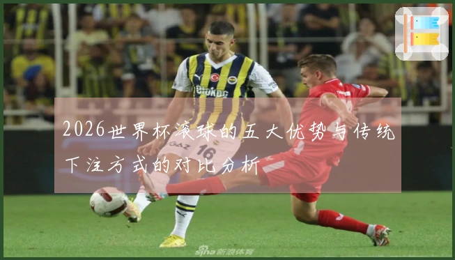 2026世界杯滚球的五大优势与传统下注方式的对比分析