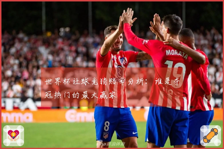 世界杯让球竞猜赔率分析：谁是夺冠热门的最大赢家