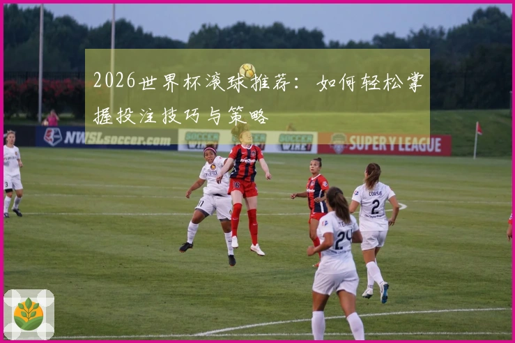 2026世界杯滚球推荐：如何轻松掌握投注技巧与策略