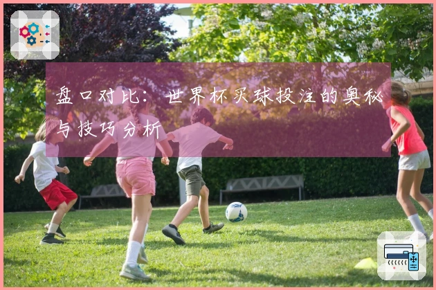 盘口对比:世界杯买球投注的奥秘与技巧分析