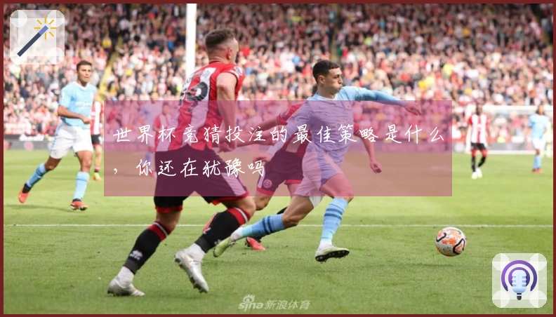 世界杯竞猜投注的最佳策略是什么，你还在犹豫吗