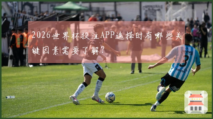2026世界杯投注APP选择时有哪些关键因素需要了解？