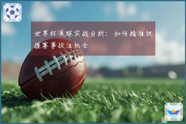 世界杯滚球实战分析：如何精准把握赛事投注机会