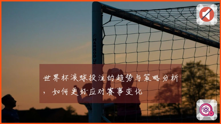 世界杯滚球投注的趋势与策略分析,如何更好应对赛事变化
