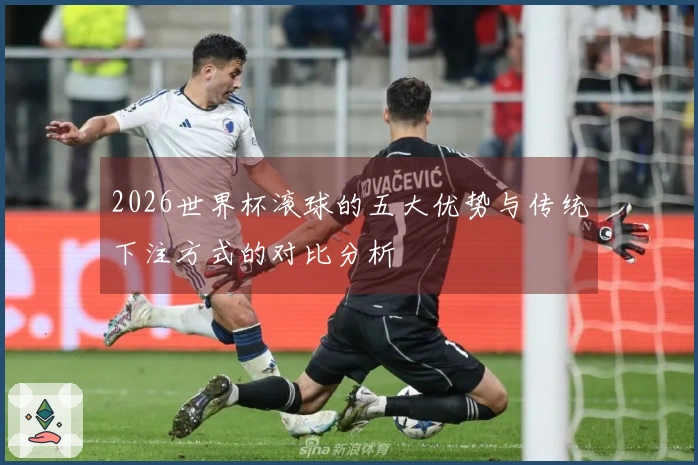 2026世界杯滚球的五大优势与传统下注方式的对比分析