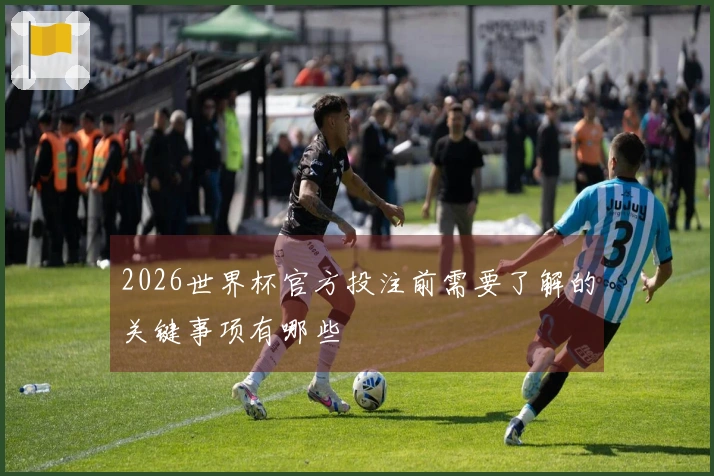 2026世界杯官方投注前需要了解的关键事项有哪些