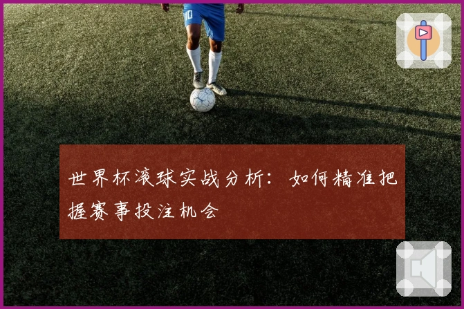 世界杯滚球实战分析：如何精准把握赛事投注机会