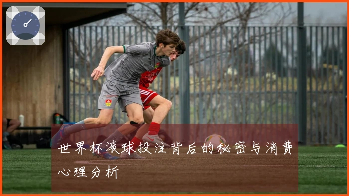 世界杯滚球投注背后的秘密与消费心理分析