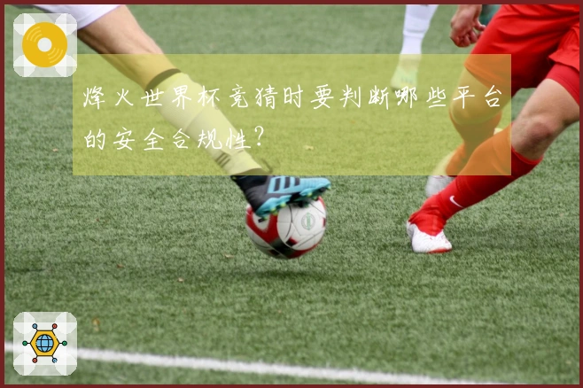 烽火世界杯竞猜时要判断哪些平台的安全合规性？